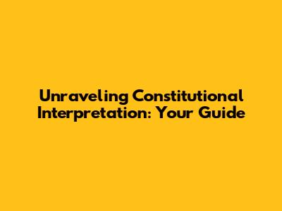 Unraveling Constitutional Interpretation: Your Guide