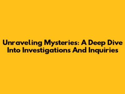 Unraveling Mysteries: A Deep Dive Into Investigations And Inquiries