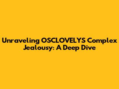 Unraveling OSCLOVELYS Complex Jealousy: A Deep Dive