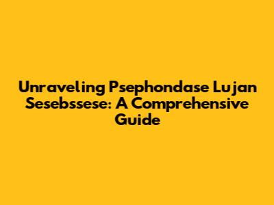 Unraveling Psephondase Lujan Sesebssese: A Comprehensive Guide