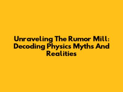 Unraveling The Rumor Mill: Decoding Physics Myths And Realities