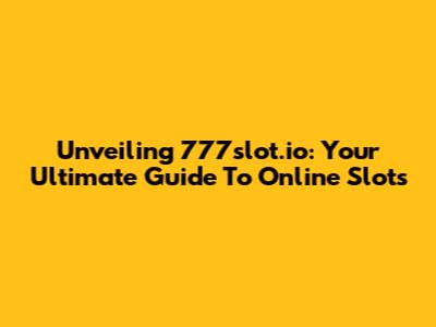 Unveiling 777slot.io: Your Ultimate Guide To Online Slots