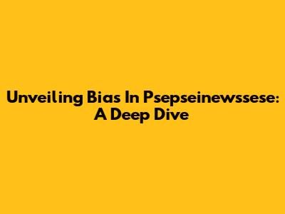 Unveiling Bias In Psepseinewssese: A Deep Dive