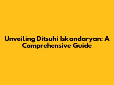 Unveiling Ditsuhi Iskandaryan: A Comprehensive Guide
