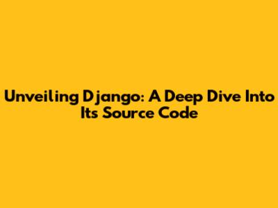 Unveiling Django: A Deep Dive Into Its Source Code