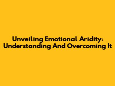 Unveiling Emotional Aridity: Understanding And Overcoming It