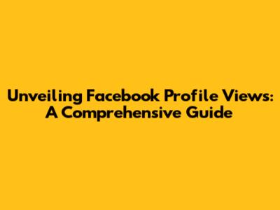 Unveiling Facebook Profile Views: A Comprehensive Guide