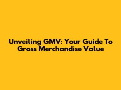 Unveiling GMV: Your Guide To Gross Merchandise Value