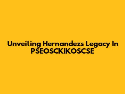 Unveiling Hernandez's Legacy In PSEOSCKIKOSCSE