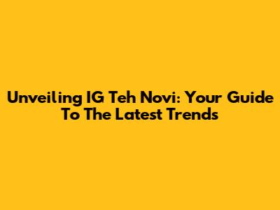 Unveiling IG Teh Novi: Your Guide To The Latest Trends