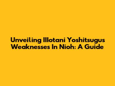 Unveiling IIIotani Yoshitsugu's Weaknesses In Nioh: A Guide