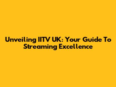 Unveiling IITV UK: Your Guide To Streaming Excellence
