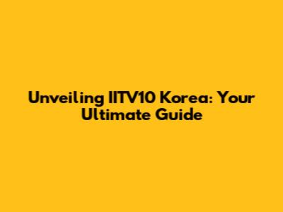 Unveiling IITV10 Korea: Your Ultimate Guide