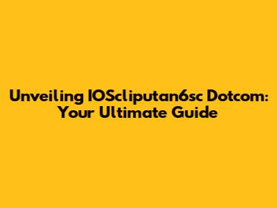 Unveiling IOScliputan6sc Dotcom: Your Ultimate Guide