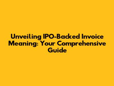 Unveiling IPO-Backed Invoice Meaning: Your Comprehensive Guide