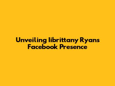 Unveiling Iibrittany Ryan's Facebook Presence