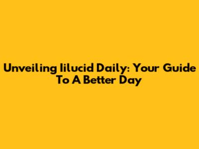 Unveiling Iilucid Daily: Your Guide To A Better Day