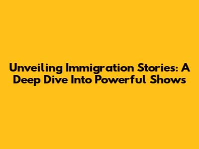 Unveiling Immigration Stories: A Deep Dive Into Powerful Shows