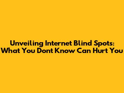 Unveiling Internet Blind Spots: What You Don't Know Can Hurt You