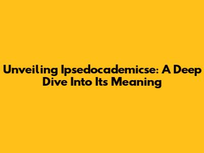 Unveiling Ipsedocademicse: A Deep Dive Into Its Meaning