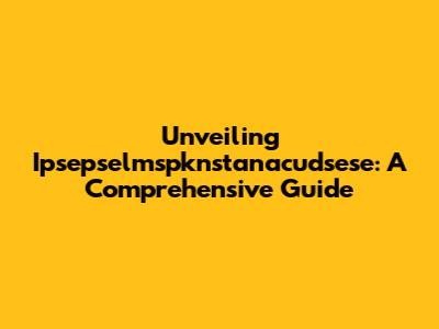 Unveiling Ipsepselmspknstanacudsese: A Comprehensive Guide