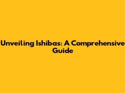 Unveiling Ishibas: A Comprehensive Guide
