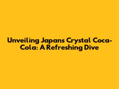 Unveiling Japan's Crystal Coca-Cola: A Refreshing Dive