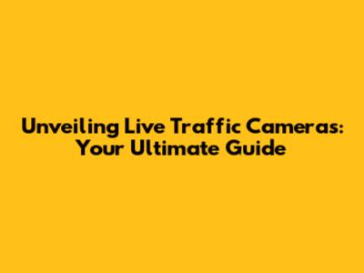 Unveiling Live Traffic Cameras: Your Ultimate Guide