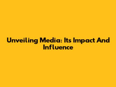 Unveiling Media: Its Impact And Influence