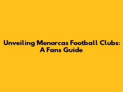 Unveiling Menorca's Football Clubs: A Fan's Guide