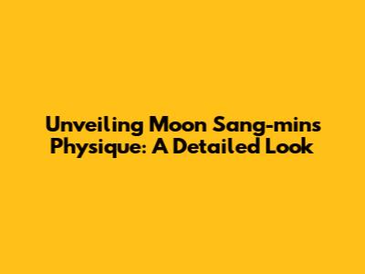 Unveiling Moon Sang-min's Physique: A Detailed Look