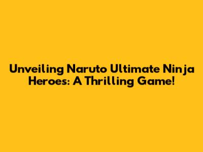 Unveiling Naruto Ultimate Ninja Heroes: A Thrilling Game!