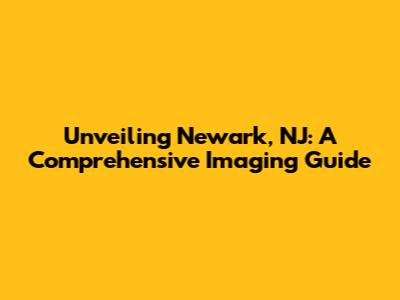 Unveiling Newark, NJ: A Comprehensive Imaging Guide