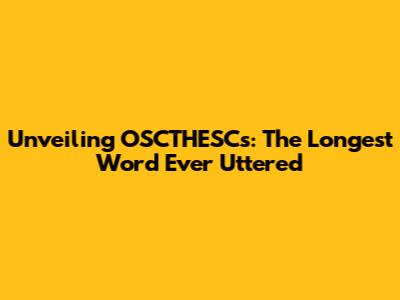 Unveiling OSCTHESCs: The Longest Word Ever Uttered