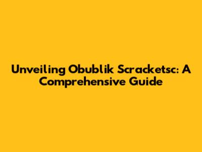 Unveiling Obublik Scracketsc: A Comprehensive Guide