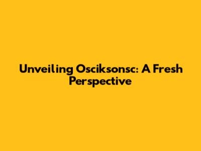 Unveiling Osciksonsc: A Fresh Perspective