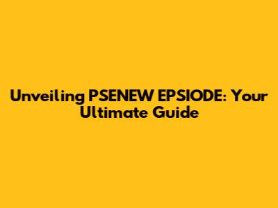 Unveiling PSENEW EPSIODE: Your Ultimate Guide