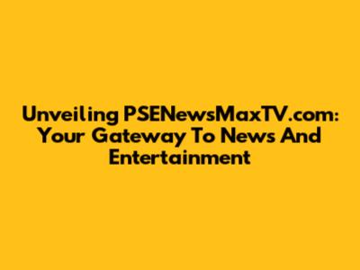 Unveiling PSENewsMaxTV.com: Your Gateway To News And Entertainment