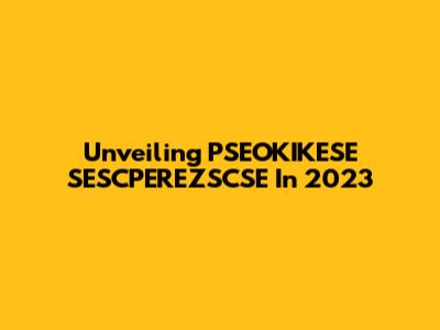 Unveiling PSEOKIKESE SESCPEREZSCSE In 2023