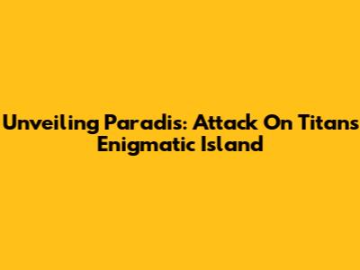 Unveiling Paradis: Attack On Titan's Enigmatic Island