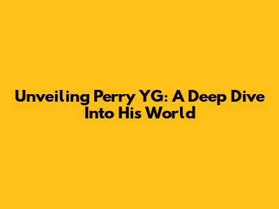 Unveiling Perry YG: A Deep Dive Into His World