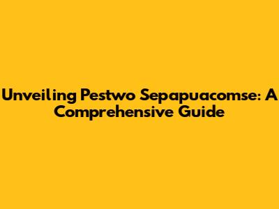 Unveiling Pestwo Sepapuacomse: A Comprehensive Guide
