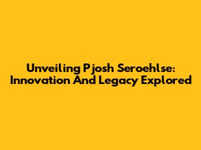 Unveiling Pjosh Seroehlse: Innovation And Legacy Explored
