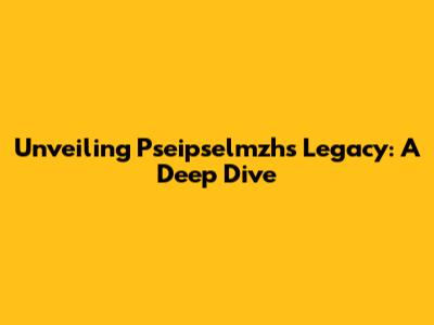 Unveiling Pseipselmzh's Legacy: A Deep Dive