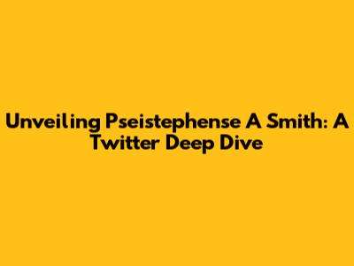 Unveiling Pseistephense A Smith: A Twitter Deep Dive