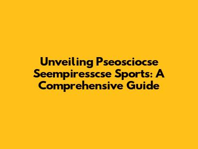Unveiling Pseosciocse Seempiresscse Sports: A Comprehensive Guide