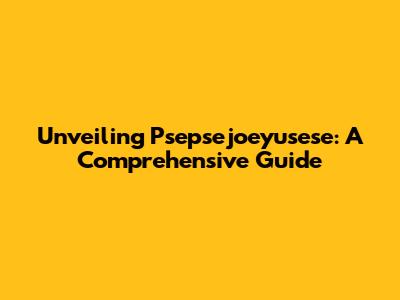 Unveiling Psepsejoeyusese: A Comprehensive Guide