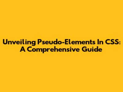 Unveiling Pseudo-Elements In CSS: A Comprehensive Guide