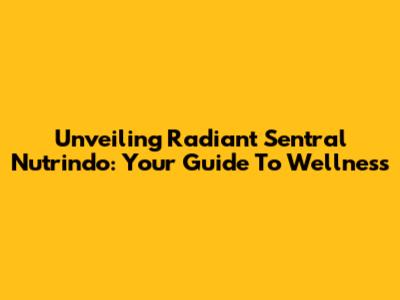 Unveiling Radiant Sentral Nutrindo: Your Guide To Wellness