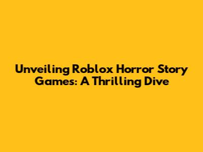 Unveiling Roblox Horror Story Games: A Thrilling Dive